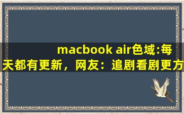 macbook air色域:每天都有更新，网友：追剧看剧更方便！,苹果电脑air颜色哪个好